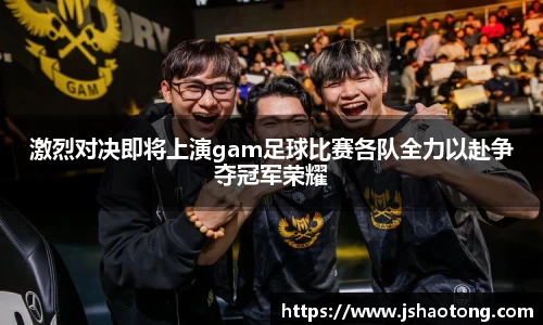 激烈对决即将上演gam足球比赛各队全力以赴争夺冠军荣耀