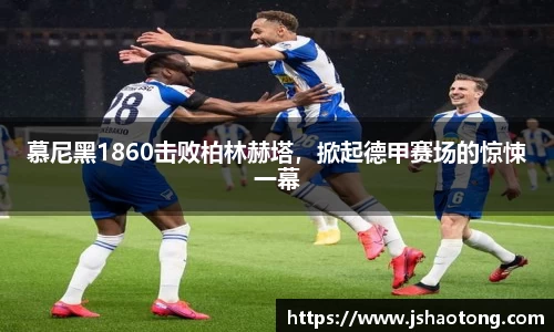 慕尼黑1860击败柏林赫塔，掀起德甲赛场的惊悚一幕