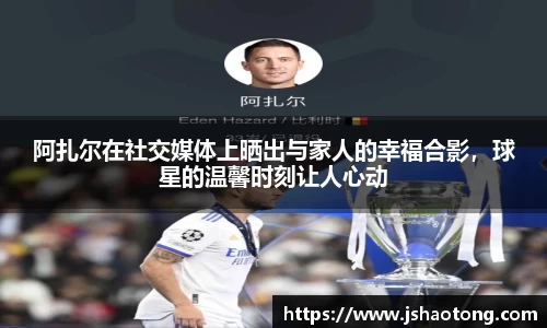 阿扎尔在社交媒体上晒出与家人的幸福合影，球星的温馨时刻让人心动