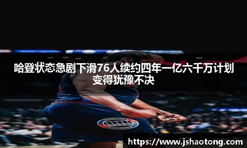 哈登状态急剧下滑76人续约四年一亿六千万计划变得犹豫不决