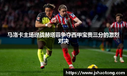 马洛卡主场迎战赫塔菲争夺西甲宝贵三分的激烈对决