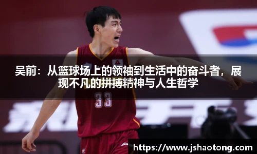 吴前：从篮球场上的领袖到生活中的奋斗者，展现不凡的拼搏精神与人生哲学