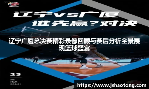 辽宁广厦总决赛精彩录像回顾与赛后分析全景展现篮球盛宴